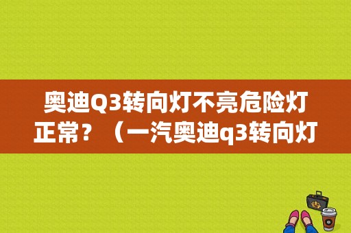 奥迪Q3转向灯不亮危险灯正常？（一汽奥迪q3转向灯故障）-图1