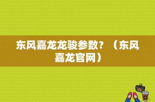 东风嘉龙龙骏参数？（东风嘉龙官网）