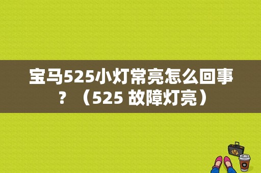 宝马525小灯常亮怎么回事？（525 故障灯亮）-图1