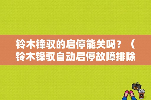 铃木锋驭的启停能关吗？（铃木锋驭自动启停故障排除）-图1