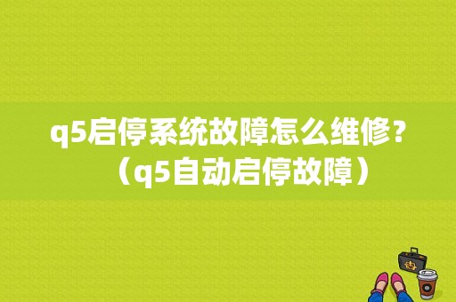 q5启停系统故障怎么维修？（q5自动启停故障）-图1