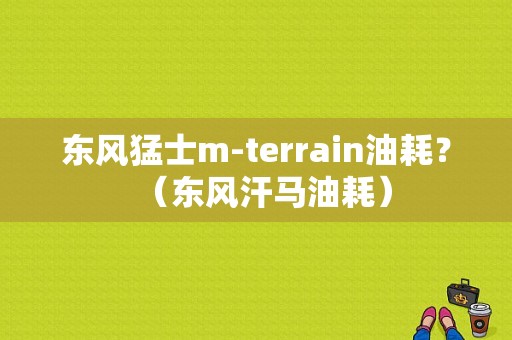 东风猛士m-terrain油耗？（东风汗马油耗）-图1