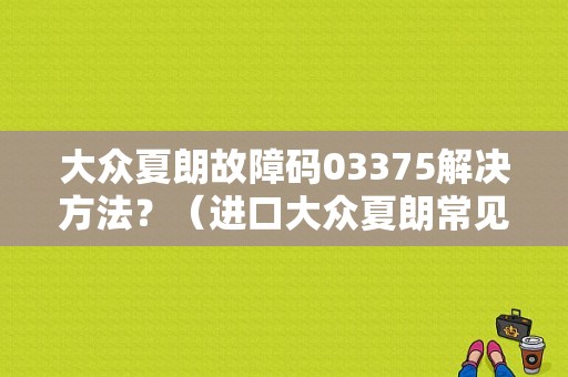 大众夏朗故障码03375解决方法？（进口大众夏朗常见故障）-图1