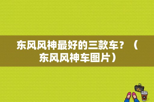 东风风神最好的三款车？（东风风神车图片）-图1