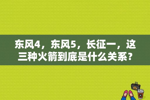 东风4，东风5，长征一，这三种火箭到底是什么关系？（长征 东风）-图1
