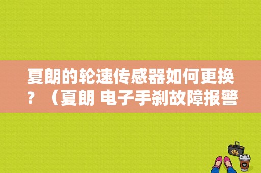 夏朗的轮速传感器如何更换？（夏朗 电子手刹故障报警）-图1