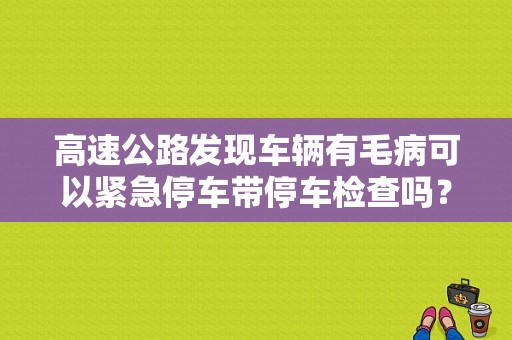 高速公路发现车辆有毛病可以紧急停车带停车检查吗？或者说，可以稍微停几十秒吗？（机动车在高速发生故障时）
