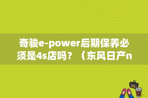 奇骏e-power后期保养必须是4s店吗？（东风日产n延保）-图1