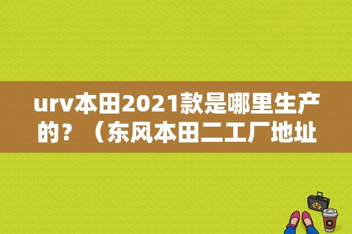 urv本田2021款是哪里生产的？（东风本田二工厂地址）-图1