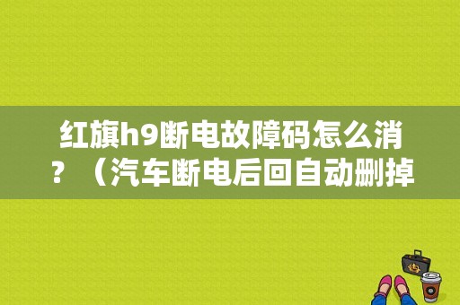 红旗h9断电故障码怎么消？（汽车断电后回自动删掉故障码）-图1