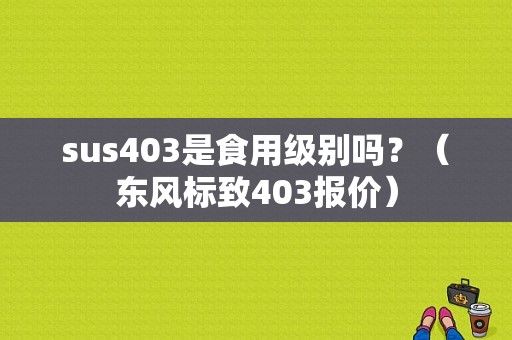 sus403是食用级别吗？（东风标致403报价）-图1