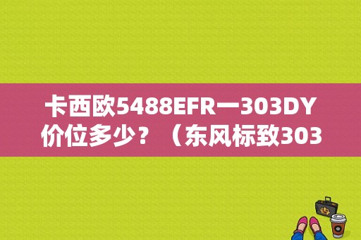 卡西欧5488EFR一303DY价位多少？（东风标致303价位）-图1