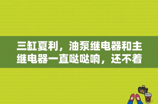 三缸夏利，油泵继电器和主继电器一直哒哒响，还不着车？（夏利车嗒嗒响什么故障）-图1