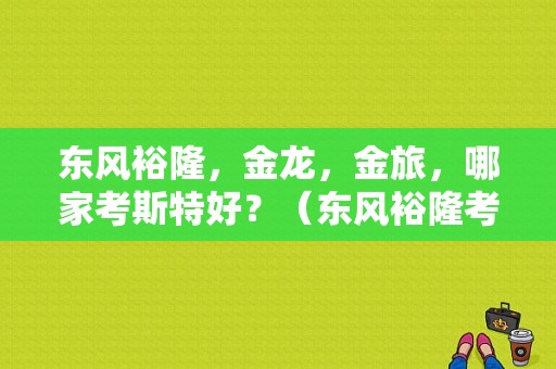 东风裕隆，金龙，金旅，哪家考斯特好？（东风裕隆考斯特官网）