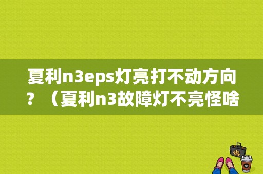 夏利n3eps灯亮打不动方向？（夏利n3故障灯不亮怪啥）-图1