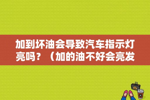 加到坏油会导致汽车指示灯亮吗？（加的油不好会亮发动机故障灯吗）-图1
