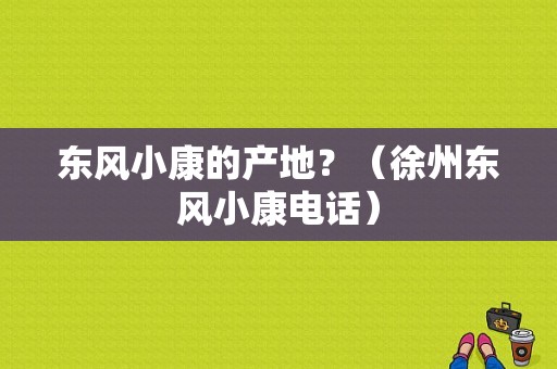 东风小康的产地？（徐州东风小康电话）-图1