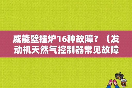 威能壁挂炉16种故障？（发动机天然气控制器常见故障）-图1