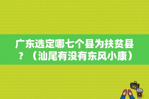 广东选定哪七个县为扶贫县？（汕尾有没有东风小康）-图1