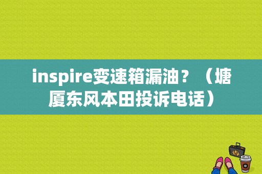 inspire变速箱漏油？（塘厦东风本田投诉电话）