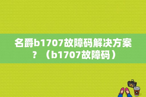 名爵b1707故障码解决方案？（b1707故障码）-图1