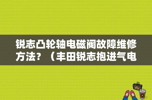 锐志凸轮轴电磁阀故障维修方法？（丰田锐志抱进气电磁阀故障）-图1