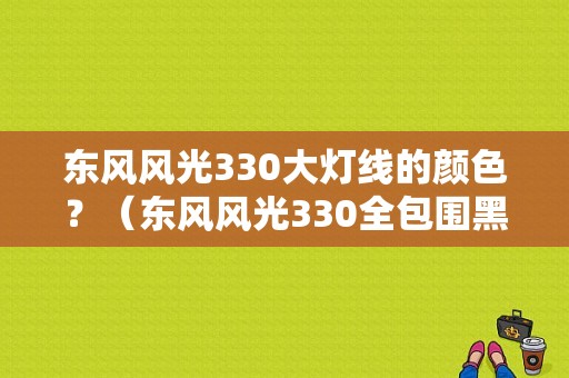 东风风光330大灯线的颜色？（东风风光330全包围黑条）-图2