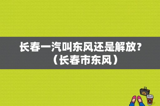 长春一汽叫东风还是解放？（长春市东风）-图1