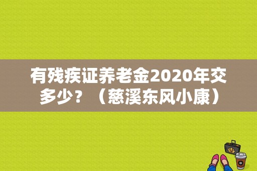 有残疾证养老金2020年交多少？（慈溪东风小康）-图1