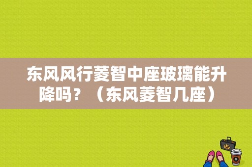 东风风行菱智中座玻璃能升降吗？（东风菱智几座）-图1