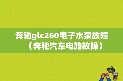 奔驰glc260电子水泵故障（奔驰汽车电路故障）-图1