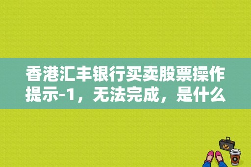 香港汇丰银行买卖股票操作提示-1，无法完成，是什么意思？（bank1故障）-图1