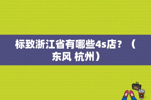 标致浙江省有哪些4s店？（东风 杭州）-图1
