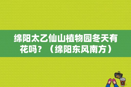 绵阳太乙仙山植物园冬天有花吗？（绵阳东风南方）-图1