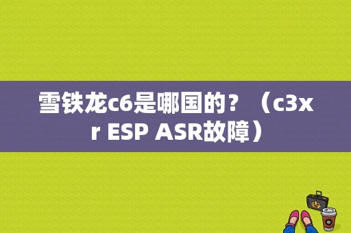 雪铁龙c6是哪国的？（c3xr ESP ASR故障）