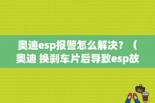 奥迪esp报警怎么解决？（奥迪 换刹车片后导致esp故障）-图1