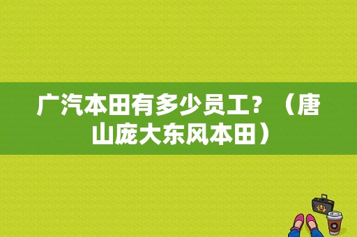广汽本田有多少员工？（唐山庞大东风本田）-图1