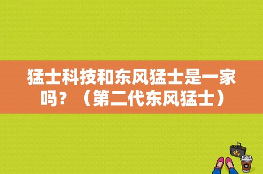 猛士科技和东风猛士是一家吗？（第二代东风猛士）-图1