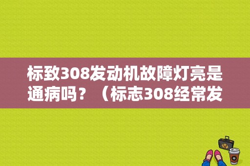 标致308发动机故障灯亮是通病吗？（标志308经常发动机故障灯报警）-图1