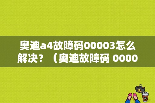 奥迪a4故障码00003怎么解决？（奥迪故障码 00003 005）