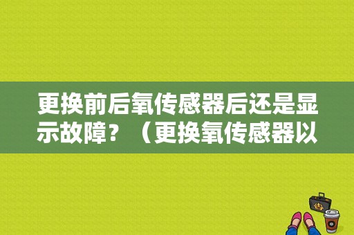 更换前后氧传感器后还是显示故障？（更换氧传感器以后仍然有故障码）-图1