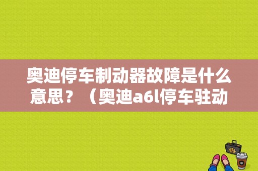 奥迪停车制动器故障是什么意思？（奥迪a6l停车驻动故障码咋回事）-图1