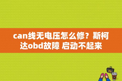 can线无电压怎么修？斯柯达obd故障 启动不起来-图1