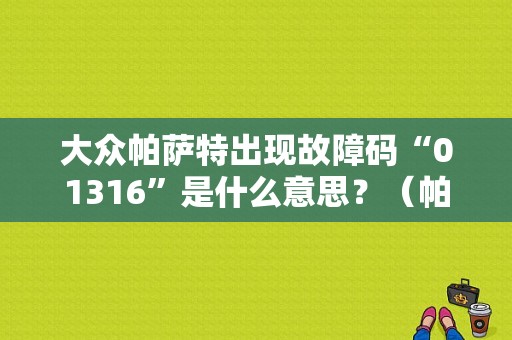 大众帕萨特出现故障码“01316”是什么意思？（帕萨特变速箱故障码01316）