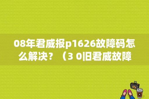 08年君威报p1626故障码怎么解决？（3 0旧君威故障P1626）-图1