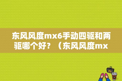 东风风度mx6手动四驱和两驱哪个好？（东风风度mx6手动两驱）-图1