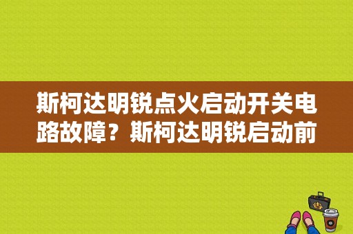 斯柯达明锐点火启动开关电路故障？斯柯达明锐启动前显示故障-图1