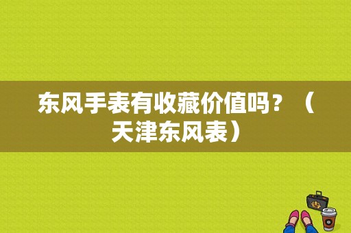 东风手表有收藏价值吗？（天津东风表）-图1
