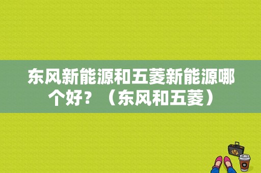 东风新能源和五菱新能源哪个好？（东风和五菱）-图1