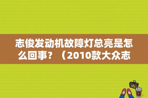 志俊发动机故障灯总亮是怎么回事？（2010款大众志俊红色故障灯）-图1